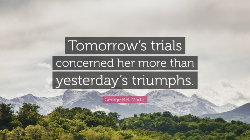 George R.R. Martin Quote: “Tomorrow’s trials concerned her more than yesterday’s triumphs.”