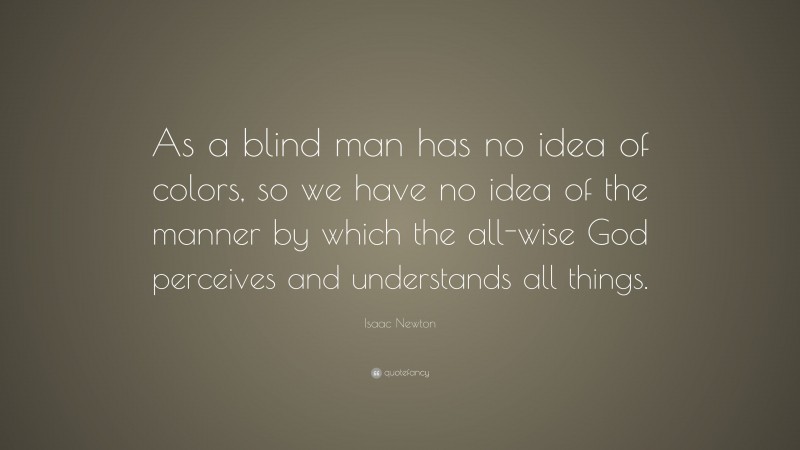 Isaac Newton Quote: “As a blind man has no idea of colors, so we have no idea of the manner by which the all-wise God perceives and understands all things.”