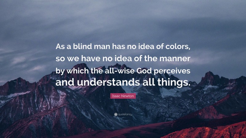 Isaac Newton Quote: “As a blind man has no idea of colors, so we have no idea of the manner by which the all-wise God perceives and understands all things.”