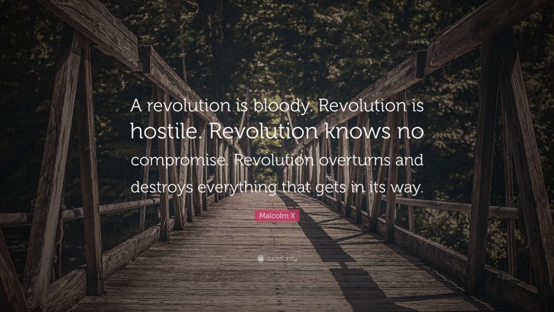 Malcolm X Quote: “A revolution is bloody. Revolution is hostile. Revolution knows no compromise. Revolution overturns and destroys everything that gets in its way.”