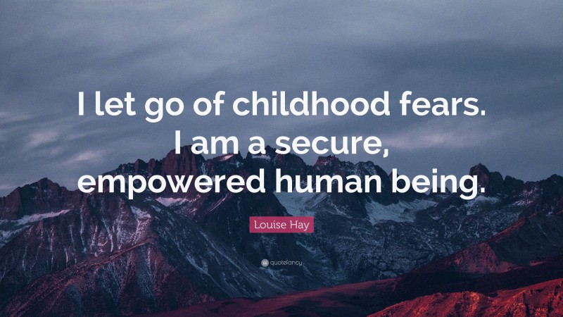 Louise Hay Quote: “I let go of childhood fears. I am a secure, empowered human being.”
