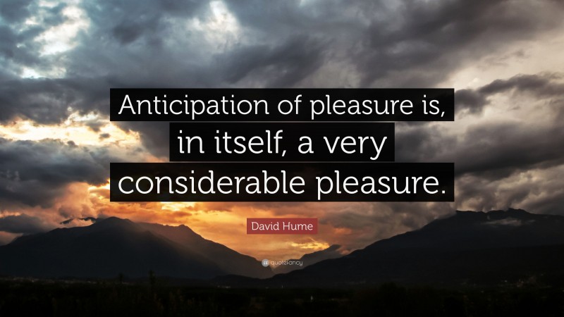 David Hume Quote: “Anticipation of pleasure is, in itself, a very considerable pleasure.”