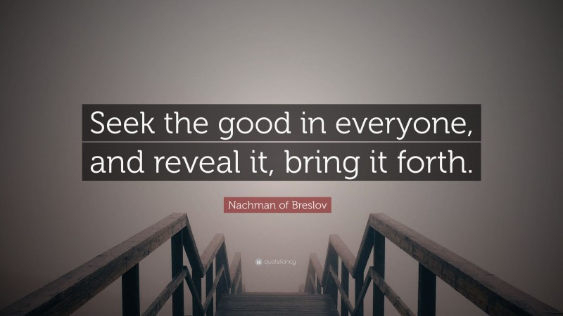 Nachman of Breslov Quote: “Seek the good in everyone, and reveal it, bring it forth.”