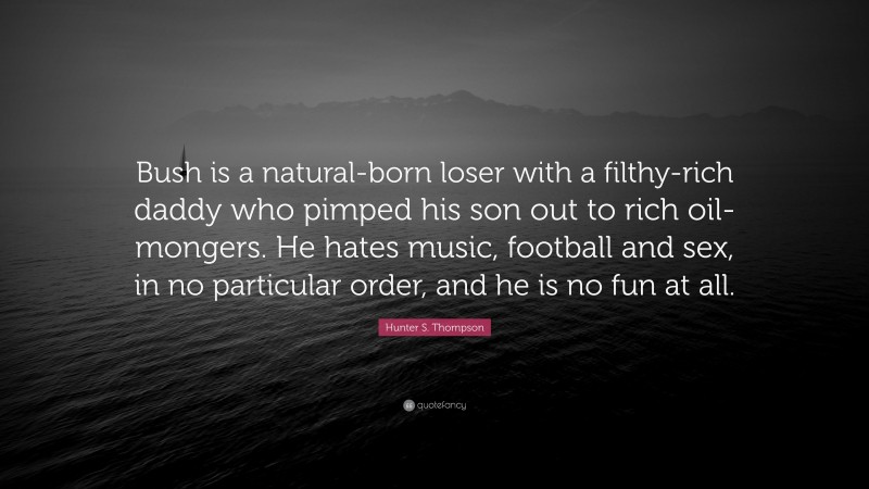 Hunter S. Thompson Quote: “Bush is a natural-born loser with a filthy-rich daddy who pimped his son out to rich oil-mongers. He hates music, football and sex, in no particular order, and he is no fun at all.”