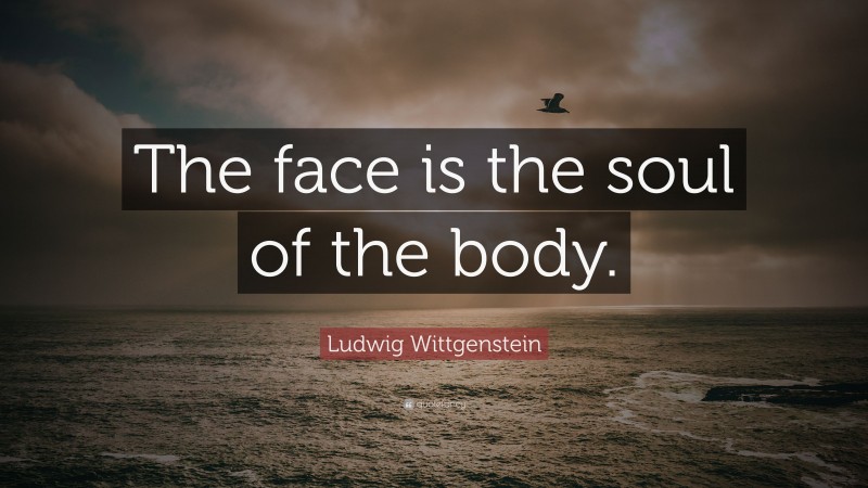 Ludwig Wittgenstein Quote: “The face is the soul of the body.”