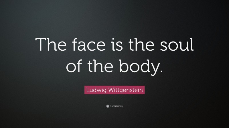 Ludwig Wittgenstein Quote: “The face is the soul of the body.”
