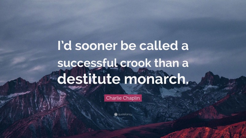 Charlie Chaplin Quote: “I’d sooner be called a successful crook than a destitute monarch.”