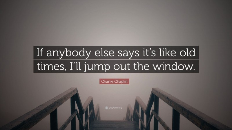 Charlie Chaplin Quote: “If anybody else says it’s like old times, I’ll jump out the window.”