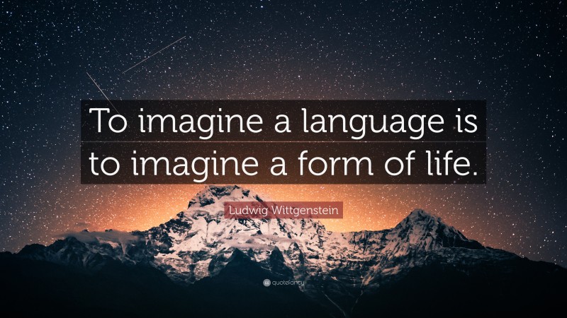 Ludwig Wittgenstein Quote: “To imagine a language is to imagine a form of life.”