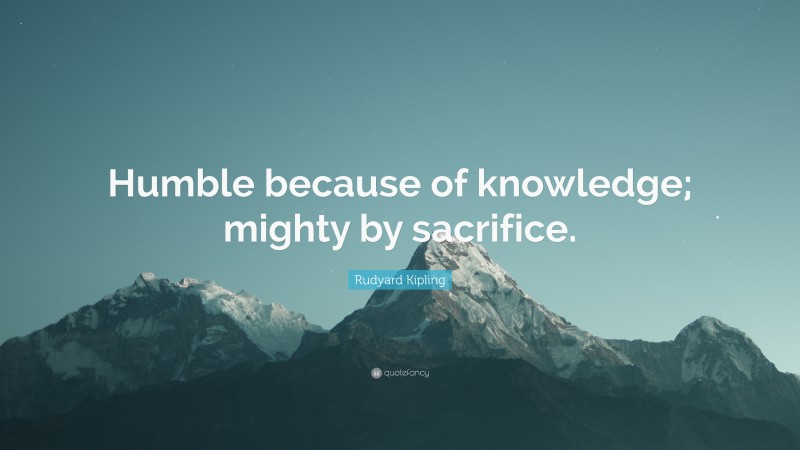 Rudyard Kipling Quote: “Humble because of knowledge; mighty by sacrifice.”