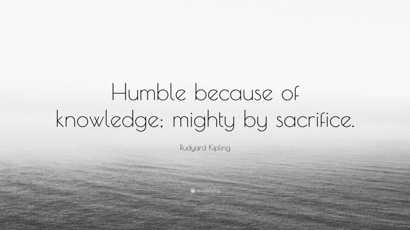 Rudyard Kipling Quote: “Humble because of knowledge; mighty by sacrifice.”