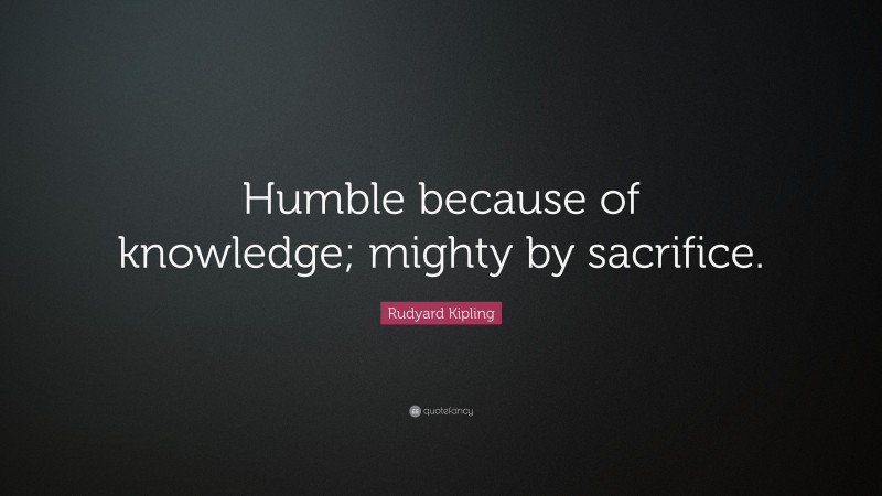 Rudyard Kipling Quote: “Humble because of knowledge; mighty by sacrifice.”