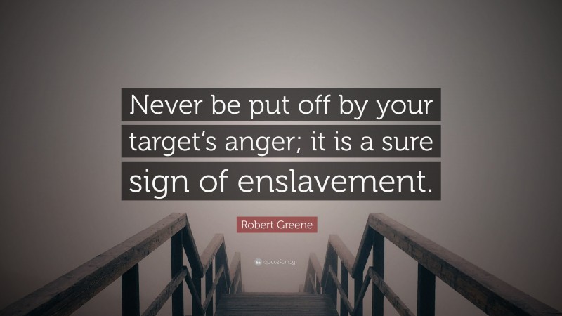 Robert Greene Quote: “Never be put off by your target’s anger; it is a sure sign of enslavement.”