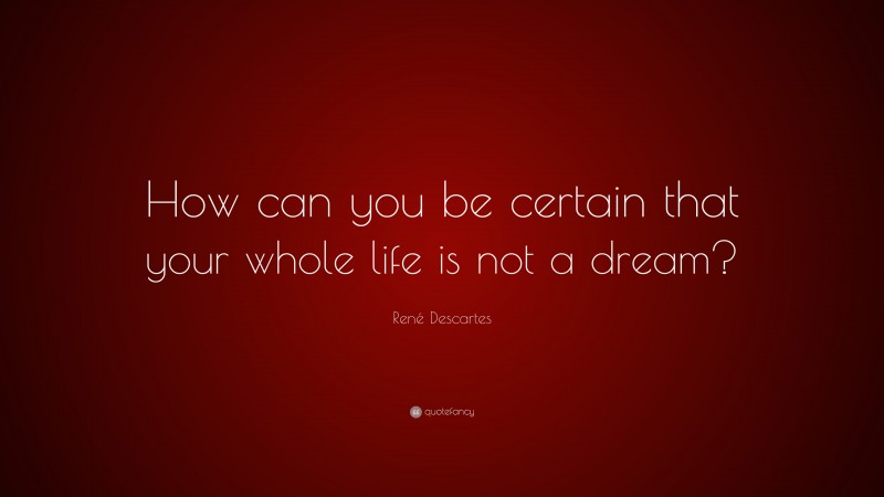 René Descartes Quote: “How can you be certain that your whole life is not a dream?”