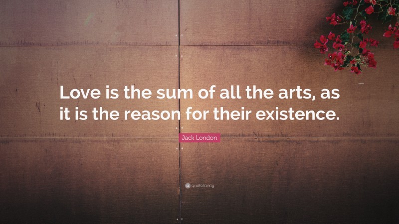 Jack London Quote: “Love is the sum of all the arts, as it is the reason for their existence.”