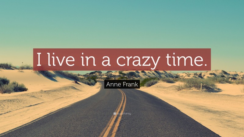 Anne Frank Quote: “I live in a crazy time.”