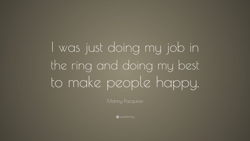 Manny Pacquiao Quote: “I was just doing my job in the ring and doing my best to make people happy.”