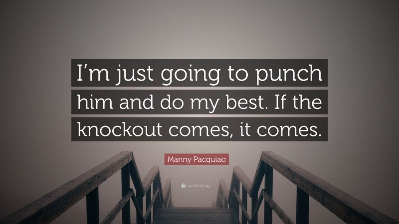 Manny Pacquiao Quote: “I’m just going to punch him and do my best. If the knockout comes, it comes.”