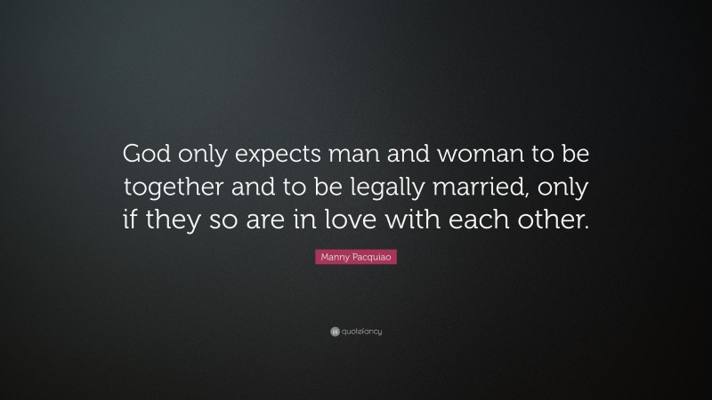 Manny Pacquiao Quote: “God only expects man and woman to be together and to be legally married, only if they so are in love with each other.”