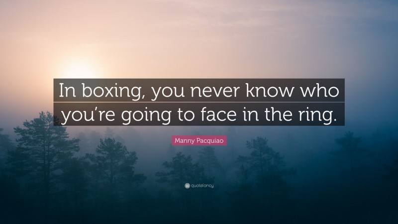 Manny Pacquiao Quote: “In boxing, you never know who you’re going to face in the ring.”