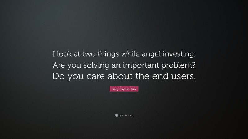 Gary Vaynerchuk Quote: “I look at two things while angel investing. Are you solving an important problem? Do you care about the end users.”