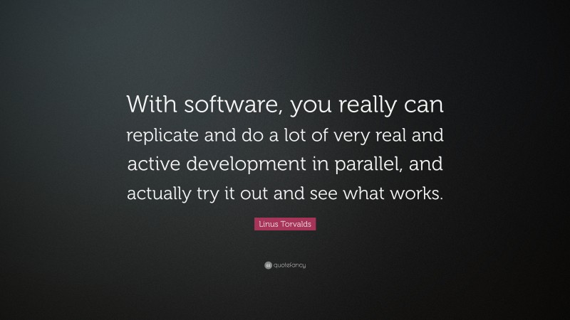 Linus Torvalds Quote: “With software, you really can replicate and do a lot of very real and active development in parallel, and actually try it out and see what works.”