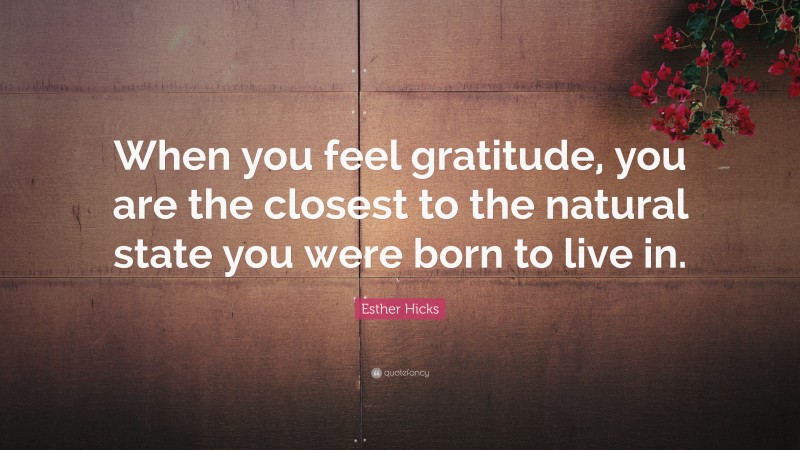 Esther Hicks Quote: “When you feel gratitude, you are the closest to the natural state you were born to live in.”