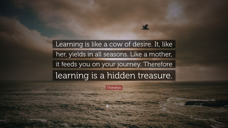 Chanakya Quote: “Learning is like a cow of desire. It, like her, yields in all seasons. Like a mother, it feeds you on your journey. Therefore learning is a hidden treasure.”