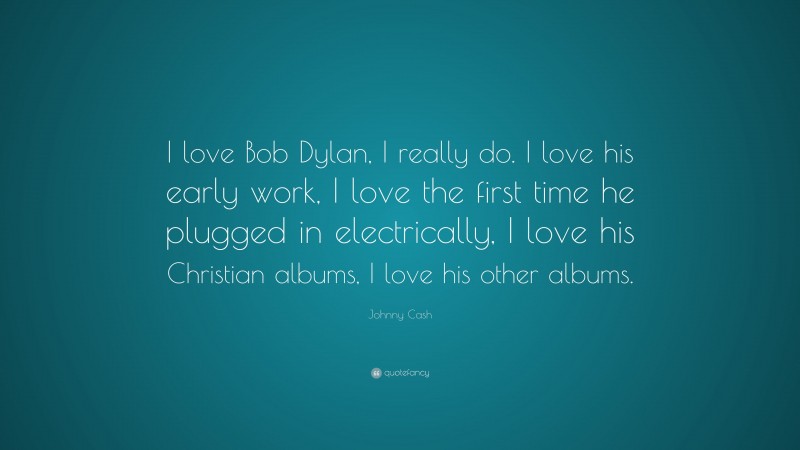 Johnny Cash Quote: “I love Bob Dylan, I really do. I love his early work, I love the first time he plugged in electrically, I love his Christian albums, I love his other albums.”