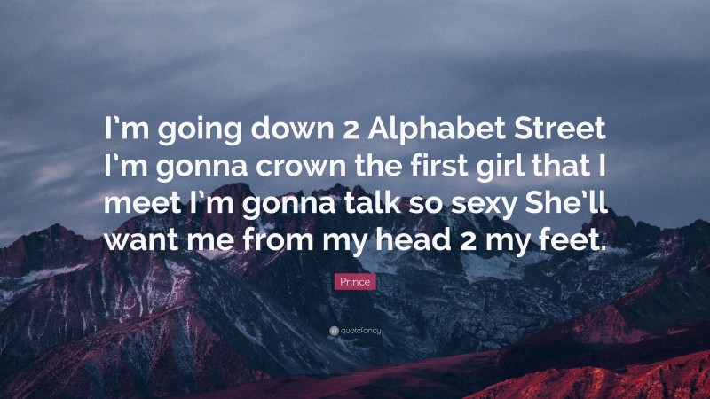 Prince Quote: “I’m going down 2 Alphabet Street I’m gonna crown the first girl that I meet I’m gonna talk so sexy She’ll want me from my head 2 my feet.”