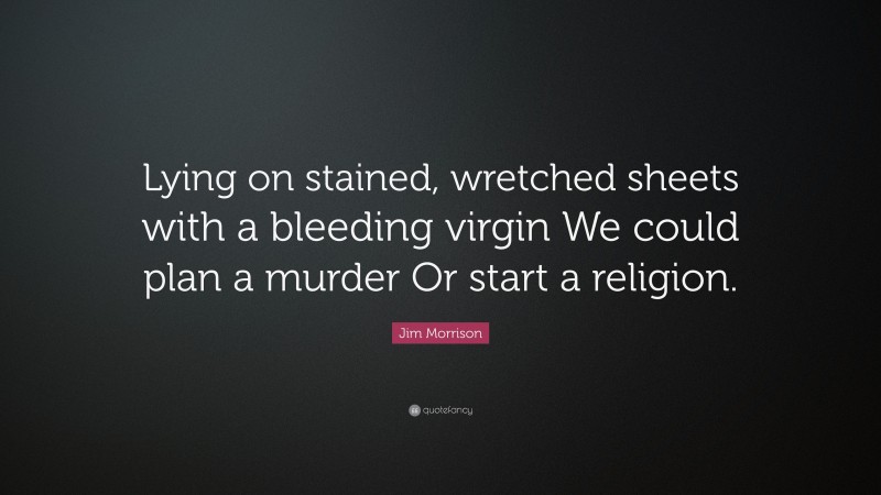 Jim Morrison Quote: “Lying on stained, wretched sheets with a bleeding virgin We could plan a murder Or start a religion.”