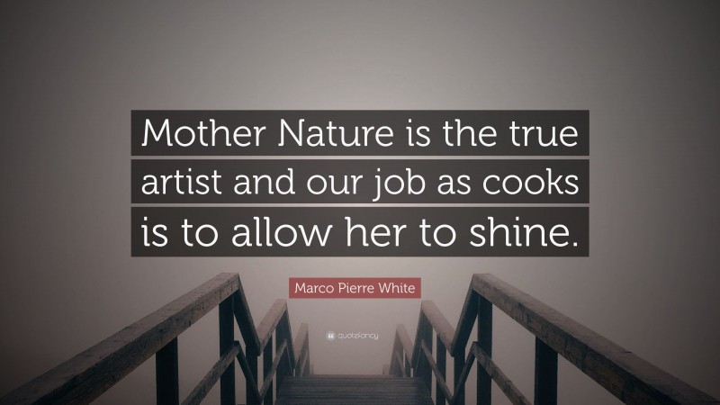 Marco Pierre White Quote: “Mother Nature is the true artist and our job as cooks is to allow her to shine.”