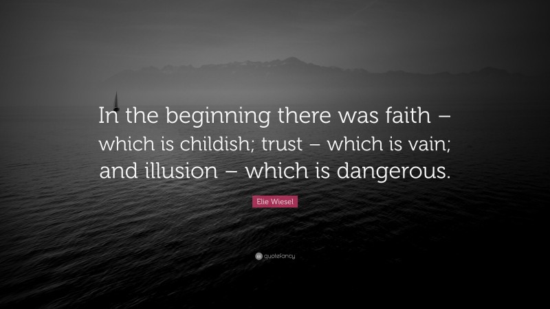 Elie Wiesel Quote: “In the beginning there was faith – which is childish; trust – which is vain; and illusion – which is dangerous.”