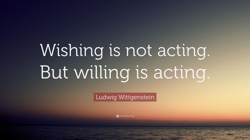 Ludwig Wittgenstein Quote: “Wishing is not acting. But willing is acting.”