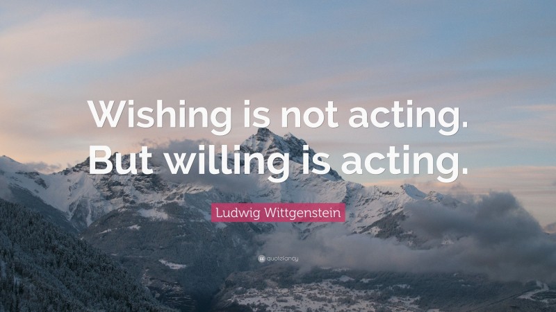 Ludwig Wittgenstein Quote: “Wishing is not acting. But willing is acting.”