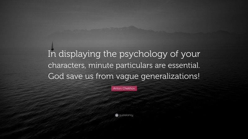 Anton Chekhov Quote: “In displaying the psychology of your characters, minute particulars are essential. God save us from vague generalizations!”
