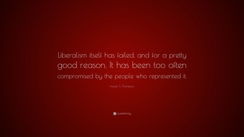 Hunter S. Thompson Quote: “Liberalism itself has failed, and for a pretty good reason. It has been too often compromised by the people who represented it.”