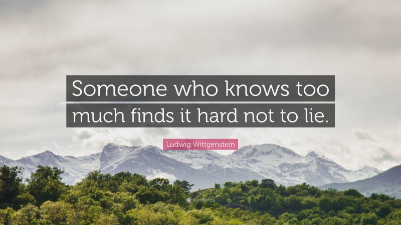 Ludwig Wittgenstein Quote: “Someone who knows too much finds it hard not to lie.”