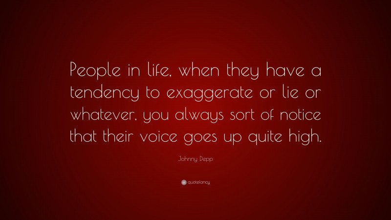 Johnny Depp Quote: “People in life, when they have a tendency to exaggerate or lie or whatever, you always sort of notice that their voice goes up quite high.”