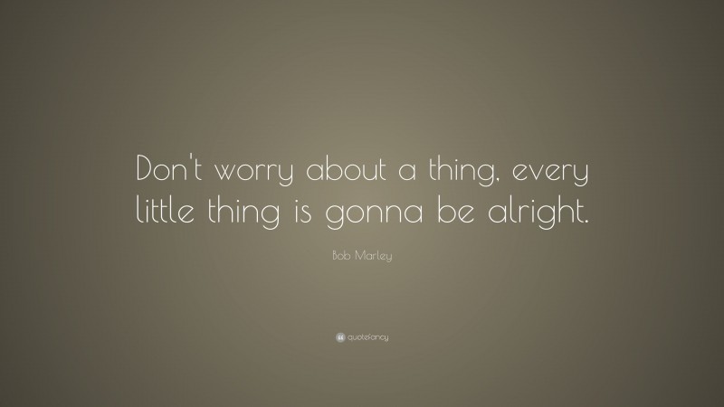 Bob Marley Quote: “Don’t worry about a thing, every little thing is gonna be alright.”