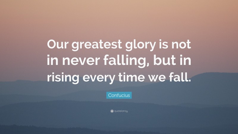 Confucius Quote: “Our greatest glory is not in never falling, but in rising every time we fall.”