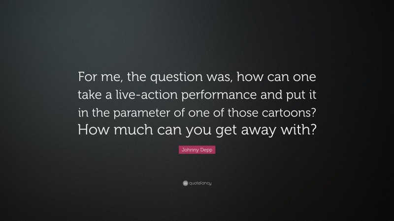 Johnny Depp Quote: “For me, the question was, how can one take a live-action performance and put it in the parameter of one of those cartoons? How much can you get away with?”