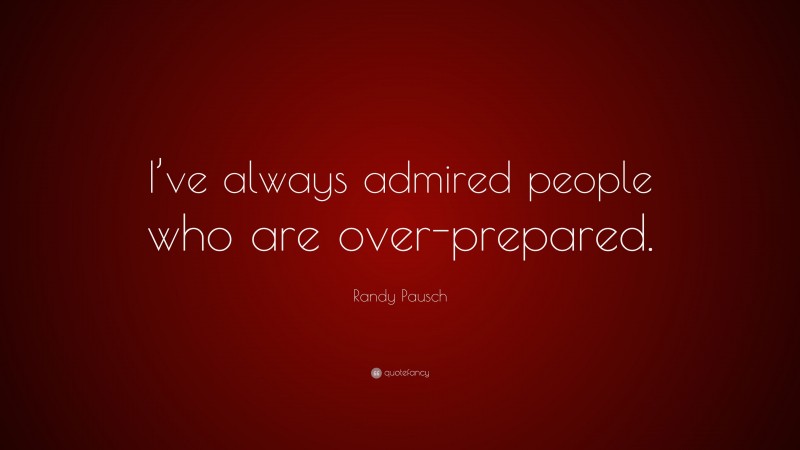 Randy Pausch Quote: “I’ve always admired people who are over-prepared.”