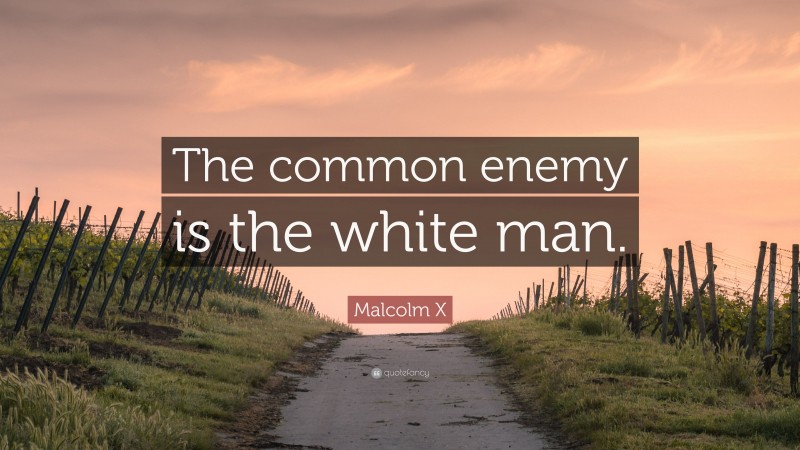 Malcolm X Quote: “The common enemy is the white man.”