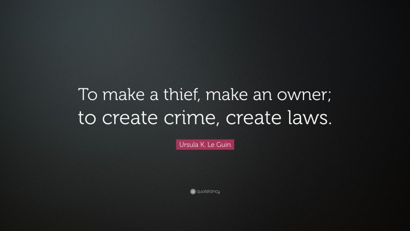Ursula K. Le Guin Quote: “To make a thief, make an owner; to create crime, create laws.”