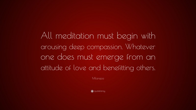 Milarepa Quote: “All meditation must begin with arousing deep compassion. Whatever one does must emerge from an attitude of love and benefitting others.”
