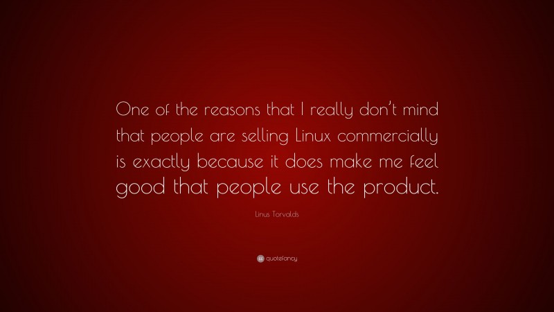 Linus Torvalds Quote: “One of the reasons that I really don’t mind that people are selling Linux commercially is exactly because it does make me feel good that people use the product.”