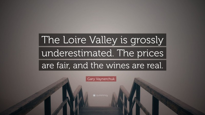 Gary Vaynerchuk Quote: “The Loire Valley is grossly underestimated. The prices are fair, and the wines are real.”