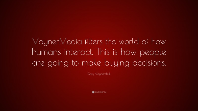 Gary Vaynerchuk Quote: “VaynerMedia filters the world of how humans interact. This is how people are going to make buying decisions.”
