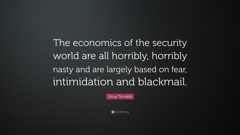 Linus Torvalds Quote: “The economics of the security world are all horribly, horribly nasty and are largely based on fear, intimidation and blackmail.”